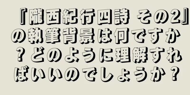 『隴西紀行四詩 その2』の執筆背景は何ですか？どのように理解すればいいのでしょうか？