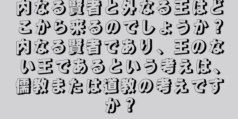 内なる賢者と外なる王はどこから来るのでしょうか？内なる賢者であり、王のない王であるという考えは、儒教または道教の考えですか？