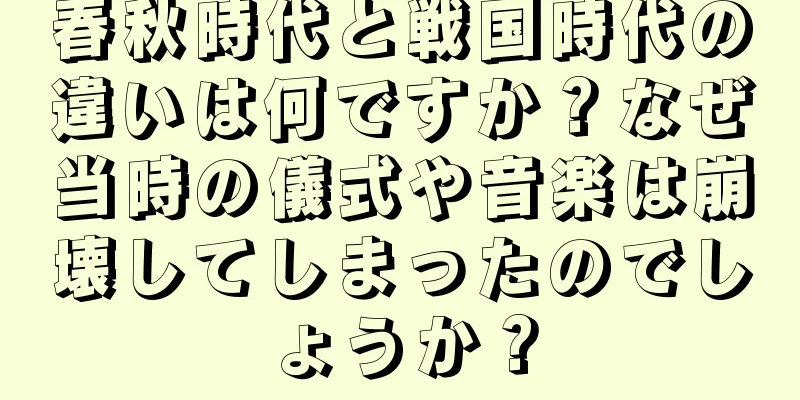 春秋時代と戦国時代の違いは何ですか？なぜ当時の儀式や音楽は崩壊してしまったのでしょうか？