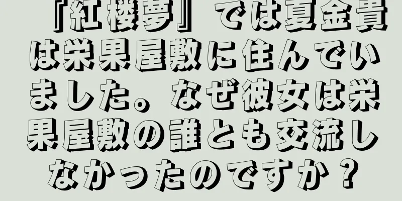『紅楼夢』では夏金貴は栄果屋敷に住んでいました。なぜ彼女は栄果屋敷の誰とも交流しなかったのですか？