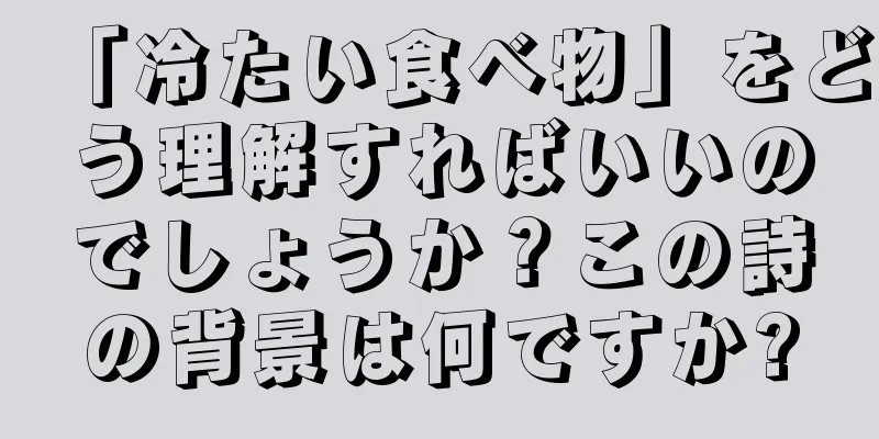 「冷たい食べ物」をどう理解すればいいのでしょうか？この詩の背景は何ですか?