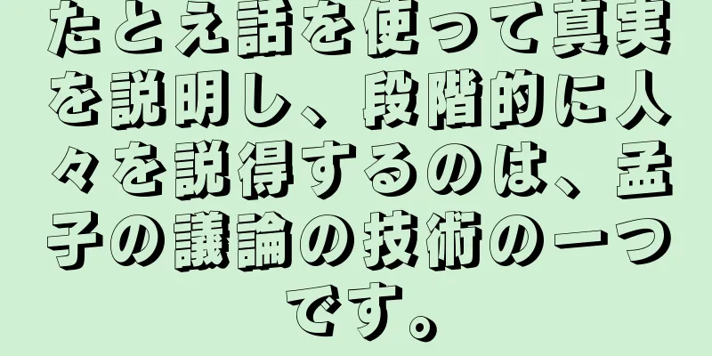 たとえ話を使って真実を説明し、段階的に人々を説得するのは、孟子の議論の技術の一つです。