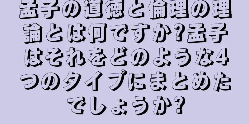 孟子の道徳と倫理の理論とは何ですか?孟子はそれをどのような4つのタイプにまとめたでしょうか?