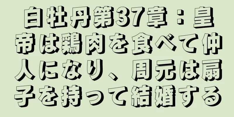白牡丹第37章：皇帝は鶏肉を食べて仲人になり、周元は扇子を持って結婚する