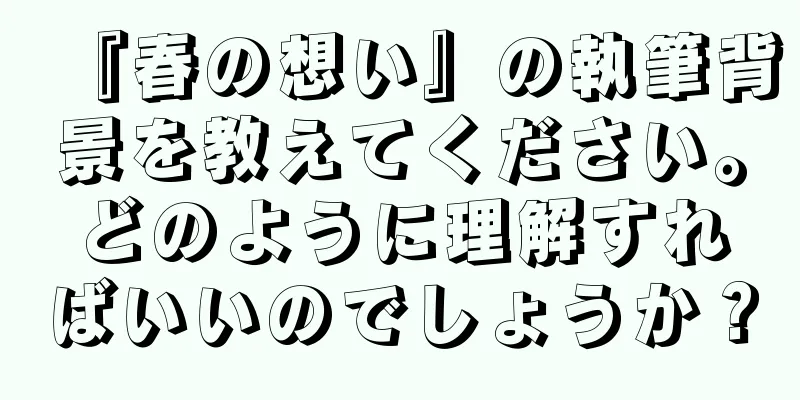 『春の想い』の執筆背景を教えてください。どのように理解すればいいのでしょうか？