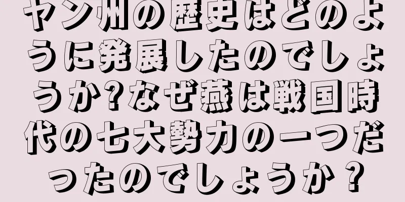 ヤン州の歴史はどのように発展したのでしょうか?なぜ燕は戦国時代の七大勢力の一つだったのでしょうか？
