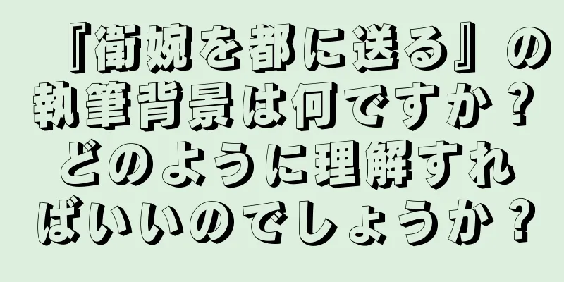 『衛婉を都に送る』の執筆背景は何ですか？どのように理解すればいいのでしょうか？
