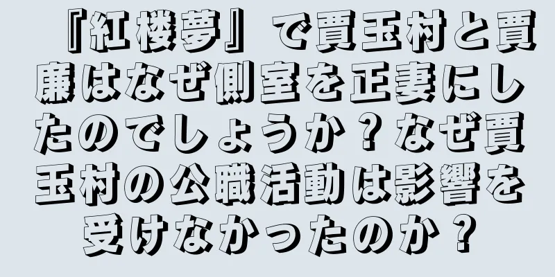 『紅楼夢』で賈玉村と賈廉はなぜ側室を正妻にしたのでしょうか？なぜ賈玉村の公職活動は影響を受けなかったのか？