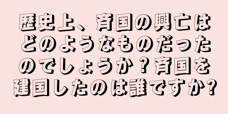 歴史上、斉国の興亡はどのようなものだったのでしょうか？斉国を建国したのは誰ですか?