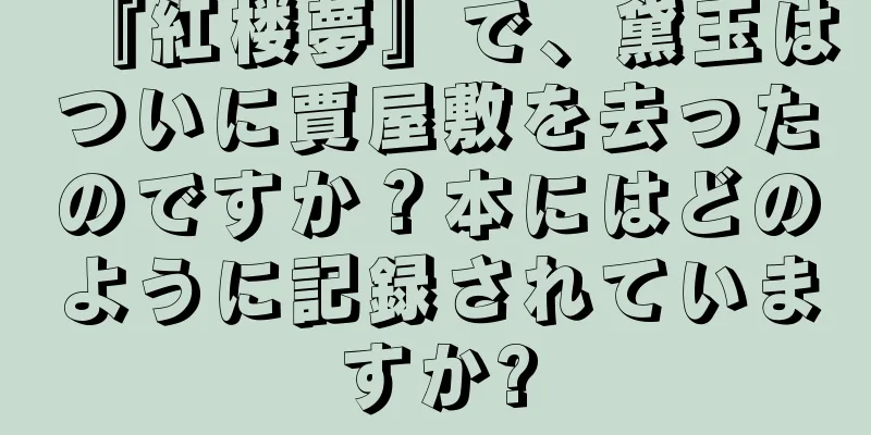 『紅楼夢』で、黛玉はついに賈屋敷を去ったのですか？本にはどのように記録されていますか?