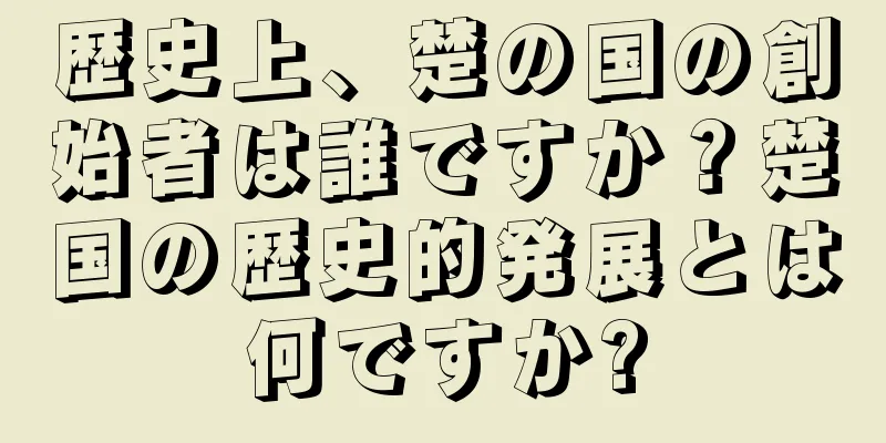 歴史上、楚の国の創始者は誰ですか？楚国の歴史的発展とは何ですか?