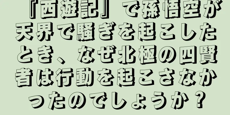 『西遊記』で孫悟空が天界で騒ぎを起こしたとき、なぜ北極の四賢者は行動を起こさなかったのでしょうか？