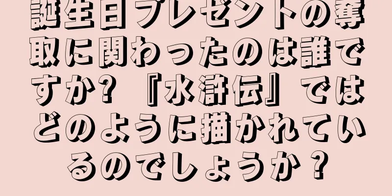 誕生日プレゼントの奪取に関わったのは誰ですか? 『水滸伝』ではどのように描かれているのでしょうか？