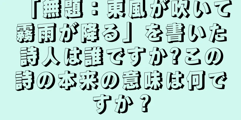 「無題：東風が吹いて霧雨が降る」を書いた詩人は誰ですか?この詩の本来の意味は何ですか？