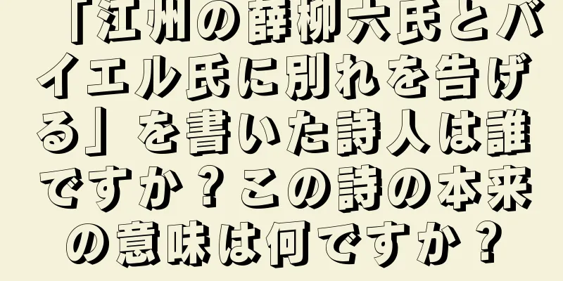 「江州の薛柳六氏とバイエル氏に別れを告げる」を書いた詩人は誰ですか？この詩の本来の意味は何ですか？