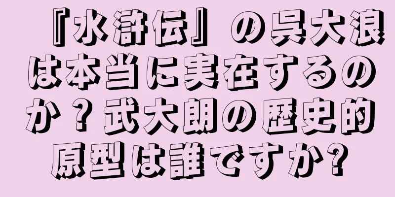 『水滸伝』の呉大浪は本当に実在するのか？武大朗の歴史的原型は誰ですか?