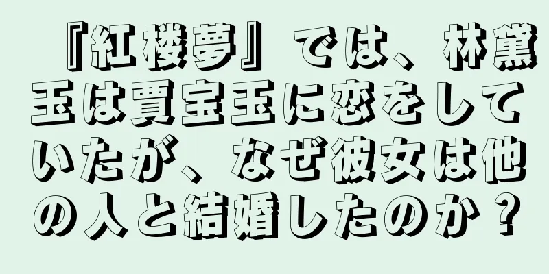 『紅楼夢』では、林黛玉は賈宝玉に恋をしていたが、なぜ彼女は他の人と結婚したのか？