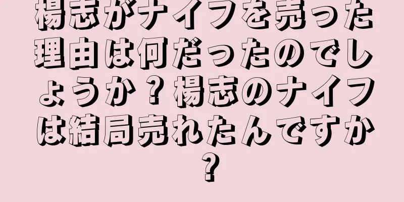 楊志がナイフを売った理由は何だったのでしょうか？楊志のナイフは結局売れたんですか？