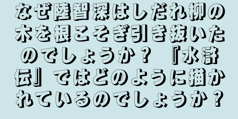 なぜ陸智深はしだれ柳の木を根こそぎ引き抜いたのでしょうか？ 『水滸伝』ではどのように描かれているのでしょうか？