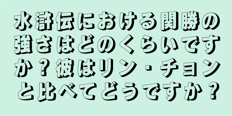 水滸伝における関勝の強さはどのくらいですか？彼はリン・チョンと比べてどうですか？