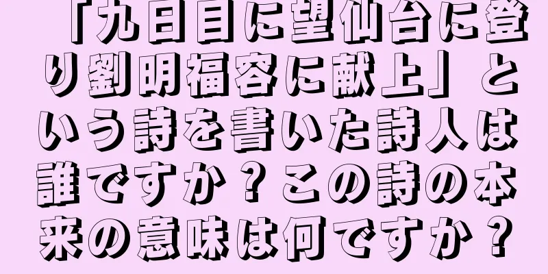 「九日目に望仙台に登り劉明福容に献上」という詩を書いた詩人は誰ですか？この詩の本来の意味は何ですか？