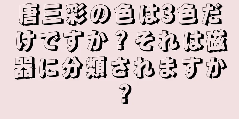 唐三彩の色は3色だけですか？それは磁器に分類されますか？