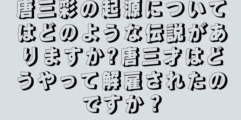 唐三彩の起源についてはどのような伝説がありますか?唐三才はどうやって解雇されたのですか？