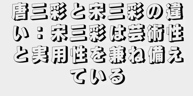 唐三彩と宋三彩の違い：宋三彩は芸術性と実用性を兼ね備えている