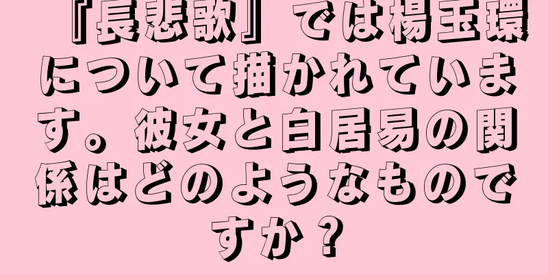 『長悲歌』では楊玉環について描かれています。彼女と白居易の関係はどのようなものですか？
