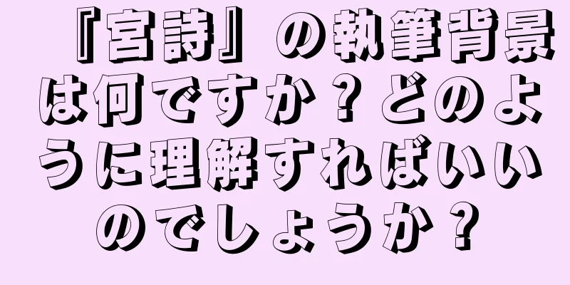 『宮詩』の執筆背景は何ですか？どのように理解すればいいのでしょうか？