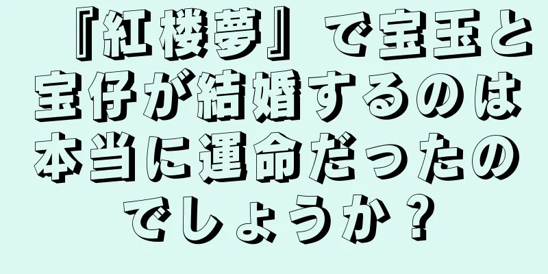 『紅楼夢』で宝玉と宝仔が結婚するのは本当に運命だったのでしょうか？
