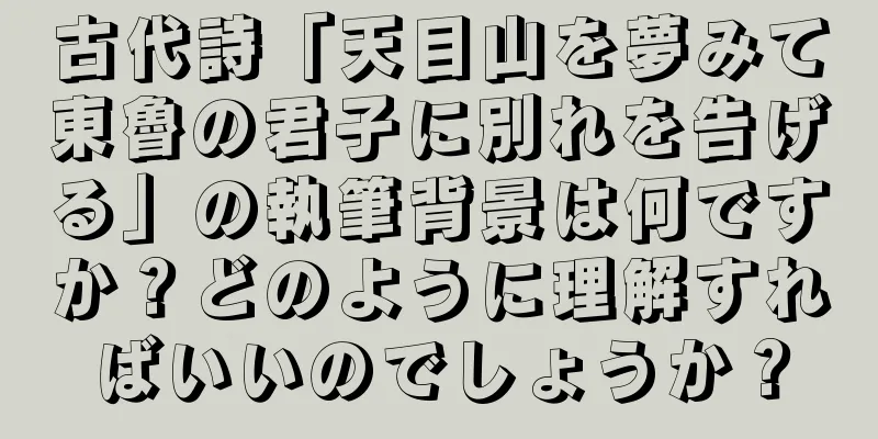 古代詩「天目山を夢みて東魯の君子に別れを告げる」の執筆背景は何ですか？どのように理解すればいいのでしょうか？