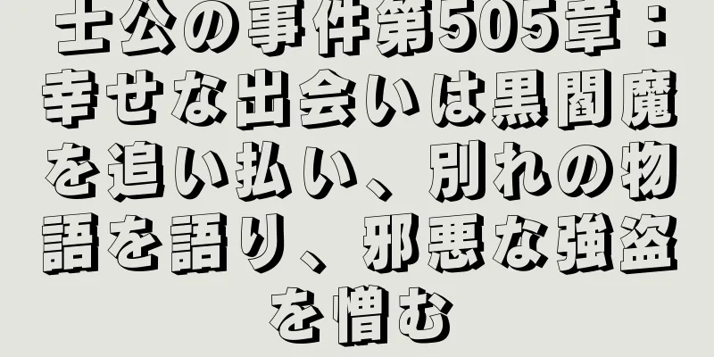 士公の事件第505章：幸せな出会いは黒閻魔を追い払い、別れの物語を語り、邪悪な強盗を憎む