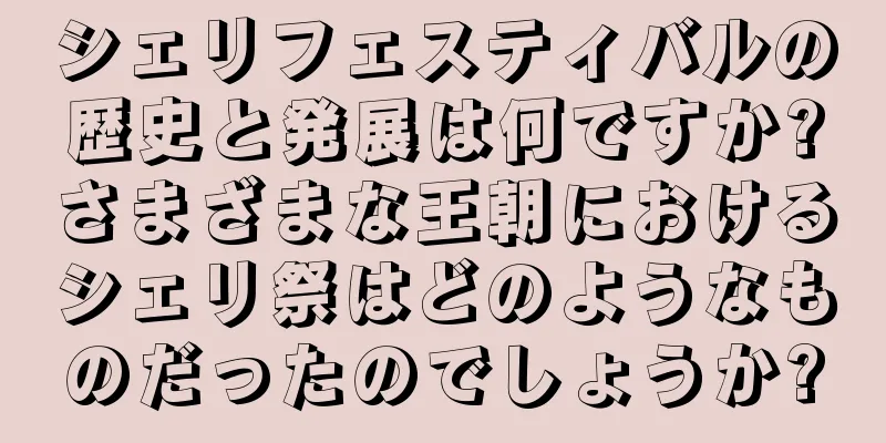 シェリフェスティバルの歴史と発展は何ですか?さまざまな王朝におけるシェリ祭はどのようなものだったのでしょうか?