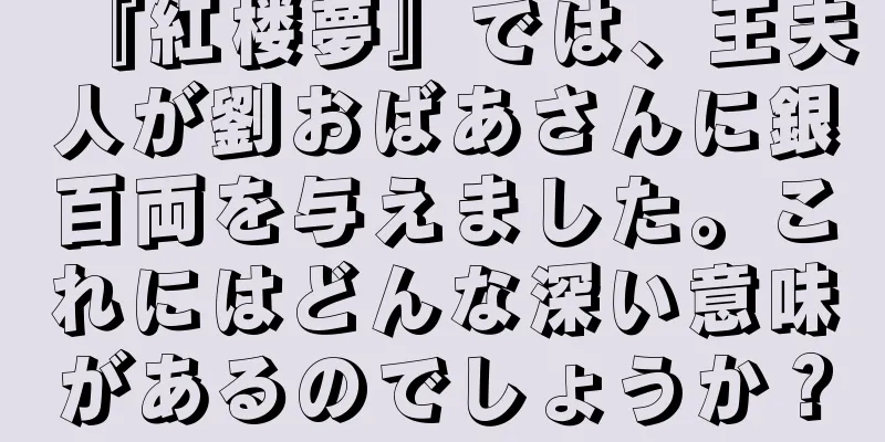 『紅楼夢』では、王夫人が劉おばあさんに銀百両を与えました。これにはどんな深い意味があるのでしょうか？