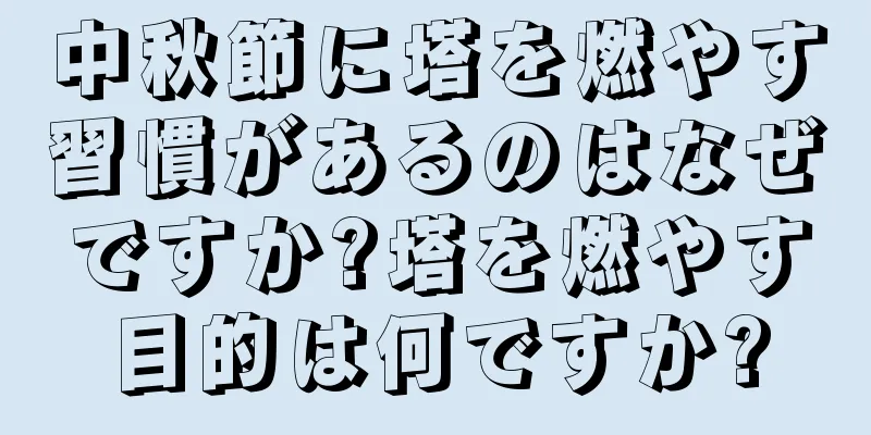 中秋節に塔を燃やす習慣があるのはなぜですか?塔を燃やす目的は何ですか?