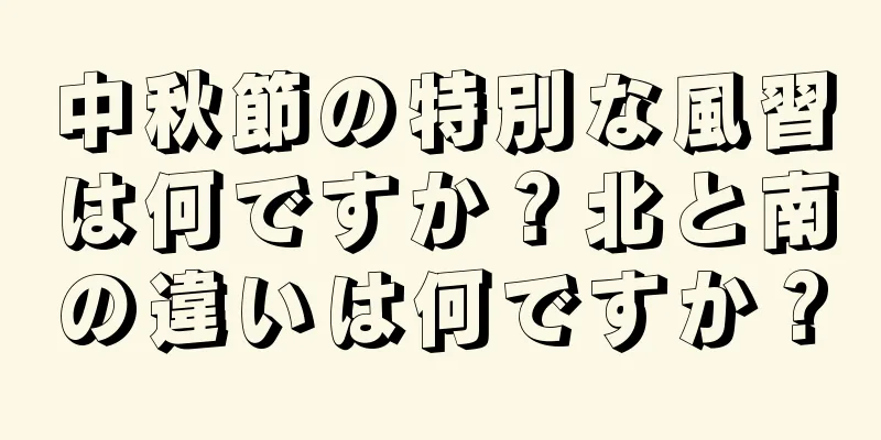中秋節の特別な風習は何ですか？北と南の違いは何ですか？
