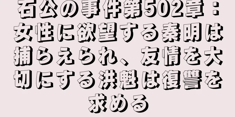 石公の事件第502章：女性に欲望する秦明は捕らえられ、友情を大切にする洪魁は復讐を求める