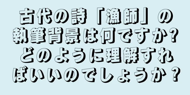 古代の詩「漁師」の執筆背景は何ですか?どのように理解すればいいのでしょうか？