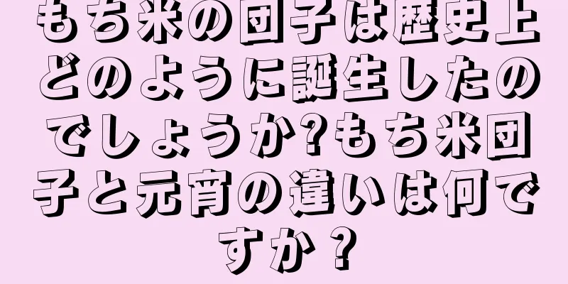 もち米の団子は歴史上どのように誕生したのでしょうか?もち米団子と元宵の違いは何ですか？