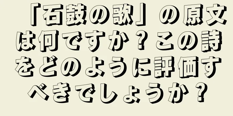「石鼓の歌」の原文は何ですか？この詩をどのように評価すべきでしょうか？
