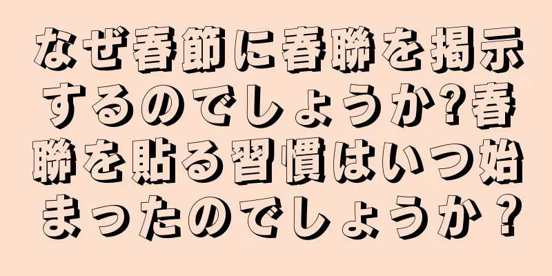 なぜ春節に春聯を掲示するのでしょうか?春聯を貼る習慣はいつ始まったのでしょうか？