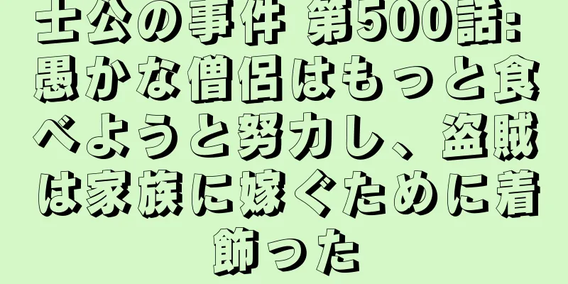 士公の事件 第500話: 愚かな僧侶はもっと食べようと努力し、盗賊は家族に嫁ぐために着飾った