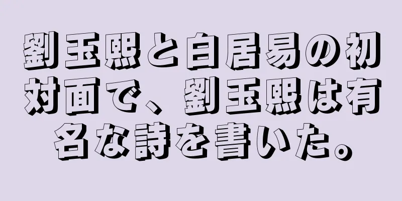 劉玉熙と白居易の初対面で、劉玉熙は有名な詩を書いた。