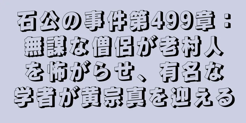 石公の事件第499章：無謀な僧侶が老村人を怖がらせ、有名な学者が黄宗真を迎える
