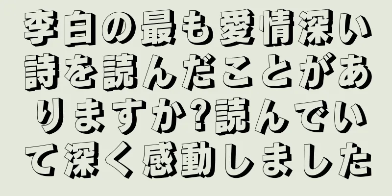 李白の最も愛情深い詩を読んだことがありますか?読んでいて深く感動しました