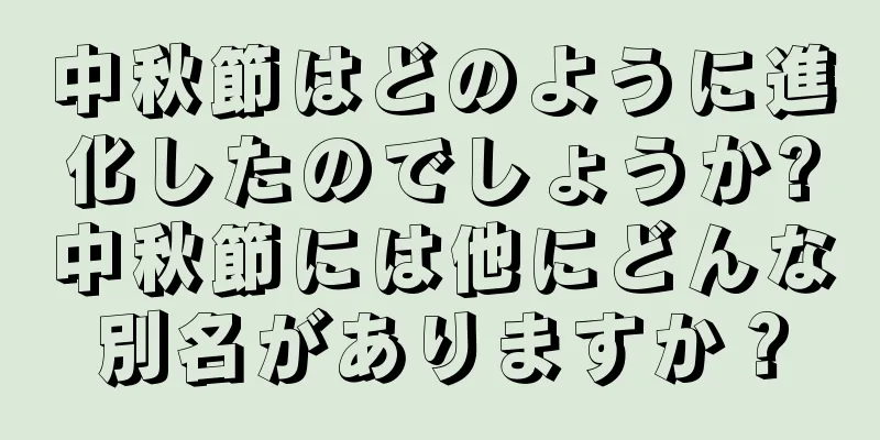 中秋節はどのように進化したのでしょうか?中秋節には他にどんな別名がありますか？