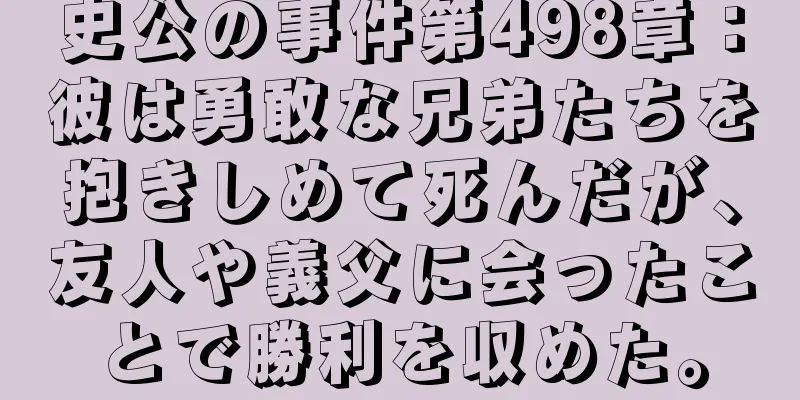 史公の事件第498章：彼は勇敢な兄弟たちを抱きしめて死んだが、友人や義父に会ったことで勝利を収めた。