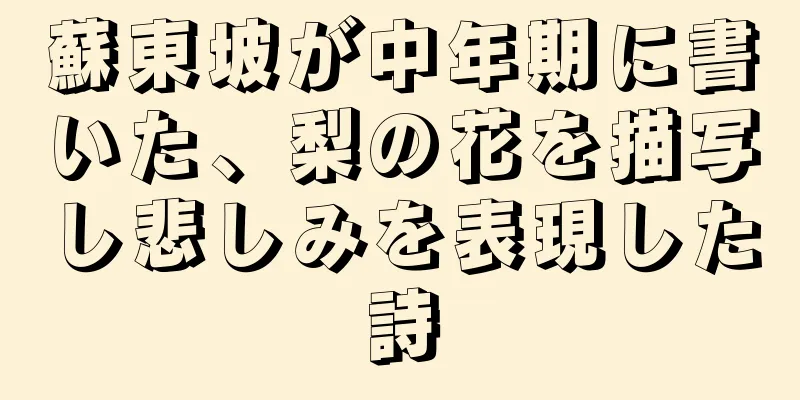蘇東坡が中年期に書いた、梨の花を描写し悲しみを表現した詩