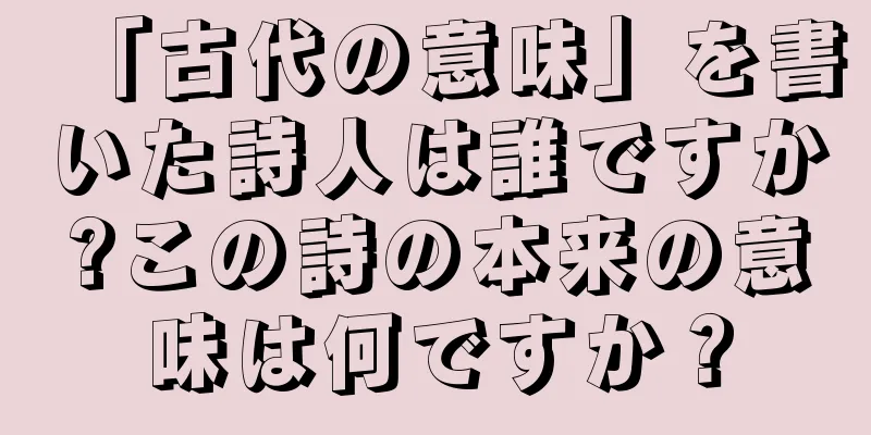 「古代の意味」を書いた詩人は誰ですか?この詩の本来の意味は何ですか？